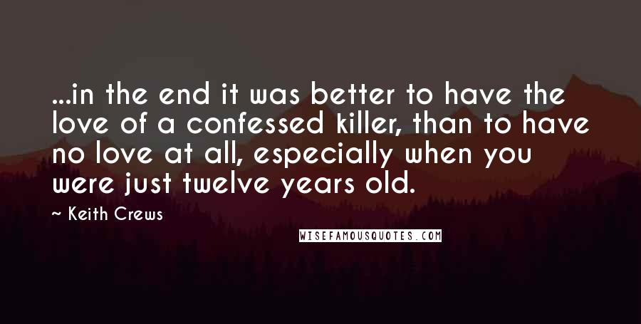 Keith Crews Quotes: ...in the end it was better to have the love of a confessed killer, than to have no love at all, especially when you were just twelve years old.