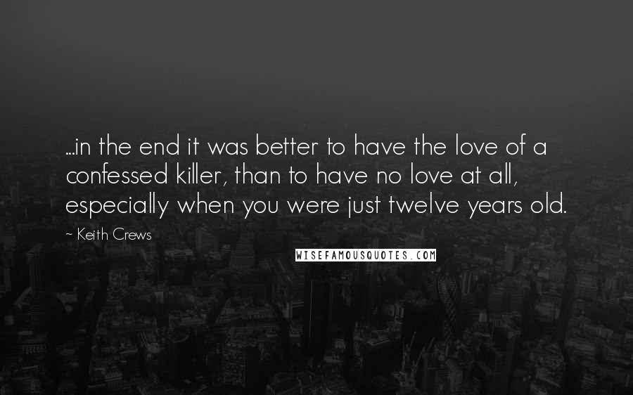 Keith Crews Quotes: ...in the end it was better to have the love of a confessed killer, than to have no love at all, especially when you were just twelve years old.