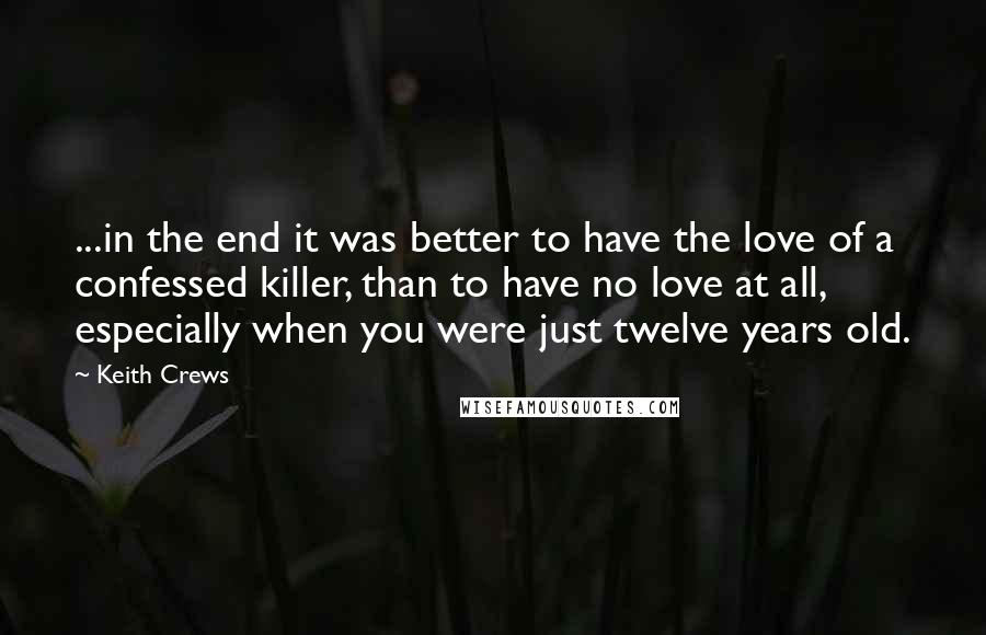 Keith Crews Quotes: ...in the end it was better to have the love of a confessed killer, than to have no love at all, especially when you were just twelve years old.