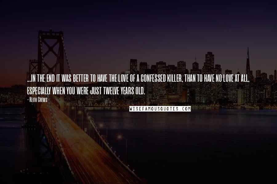 Keith Crews Quotes: ...in the end it was better to have the love of a confessed killer, than to have no love at all, especially when you were just twelve years old.