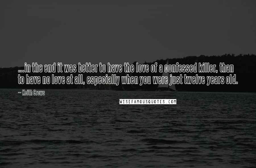 Keith Crews Quotes: ...in the end it was better to have the love of a confessed killer, than to have no love at all, especially when you were just twelve years old.