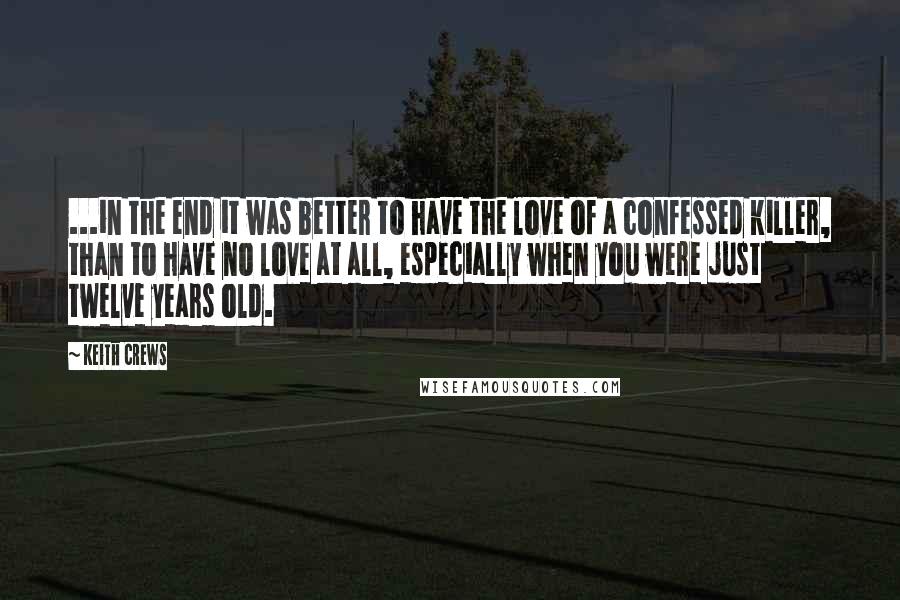 Keith Crews Quotes: ...in the end it was better to have the love of a confessed killer, than to have no love at all, especially when you were just twelve years old.