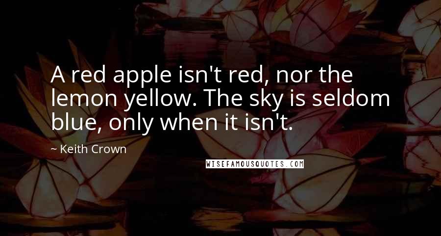 Keith Crown Quotes: A red apple isn't red, nor the lemon yellow. The sky is seldom blue, only when it isn't.