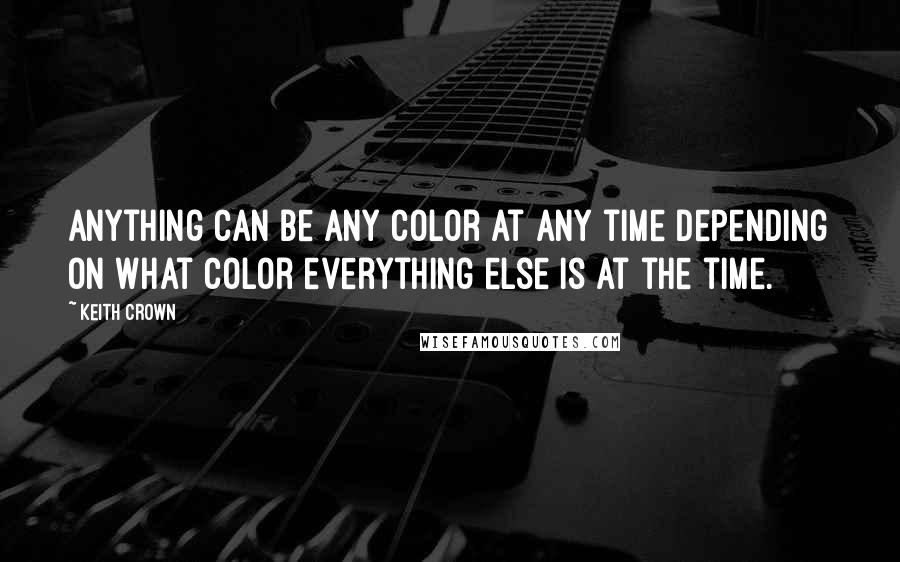 Keith Crown Quotes: Anything can be any color at any time depending on what color everything else is at the time.