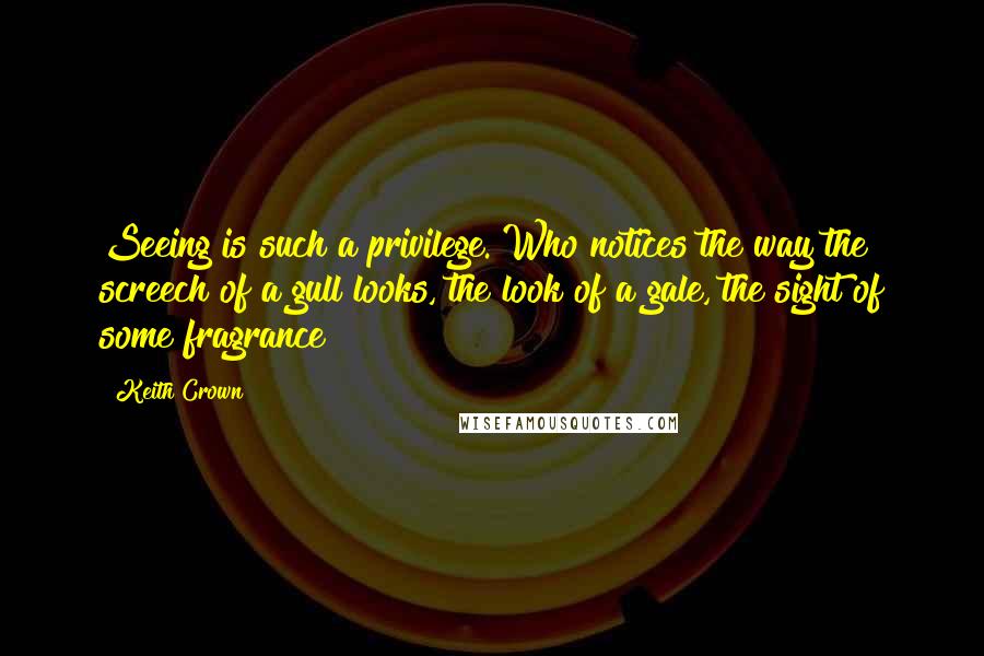 Keith Crown Quotes: Seeing is such a privilege. Who notices the way the screech of a gull looks, the look of a gale, the sight of some fragrance?