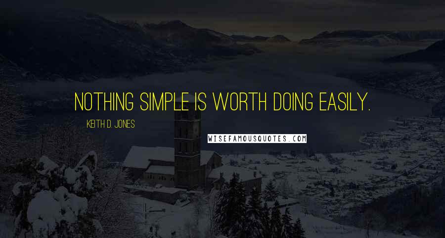 Keith D. Jones Quotes: Nothing simple is worth doing easily.