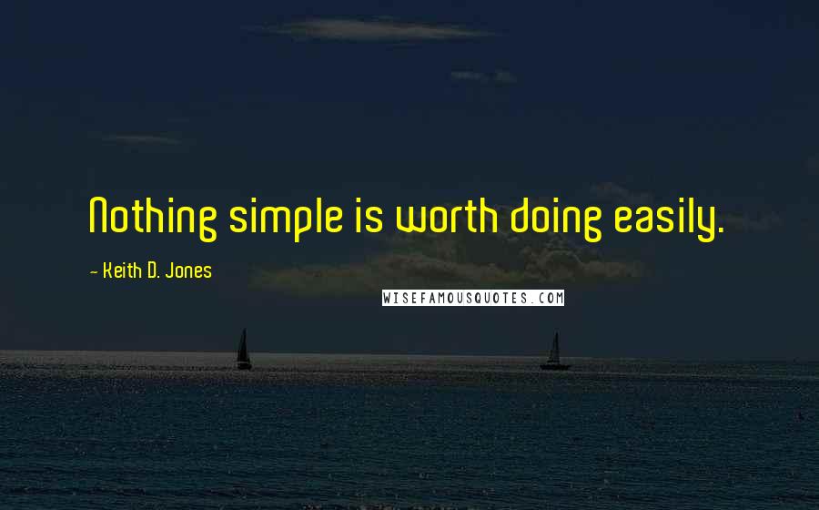 Keith D. Jones Quotes: Nothing simple is worth doing easily.
