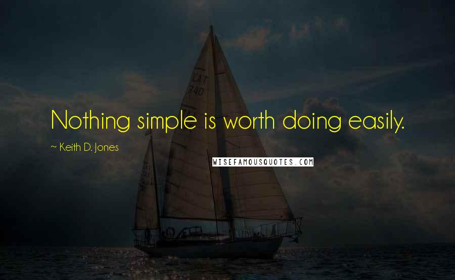 Keith D. Jones Quotes: Nothing simple is worth doing easily.