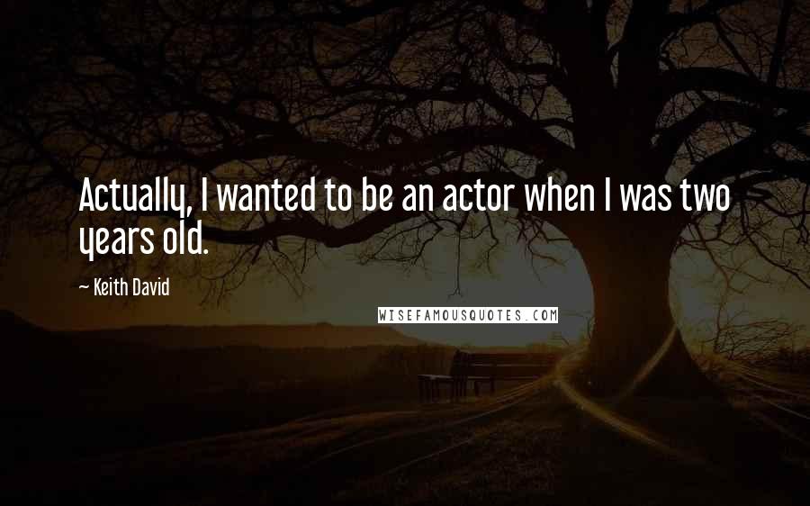 Keith David Quotes: Actually, I wanted to be an actor when I was two years old.