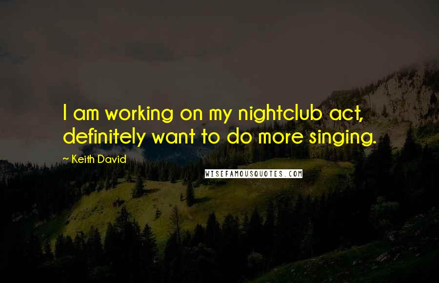 Keith David Quotes: I am working on my nightclub act, definitely want to do more singing.