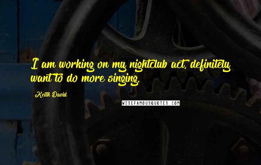 Keith David Quotes: I am working on my nightclub act, definitely want to do more singing.