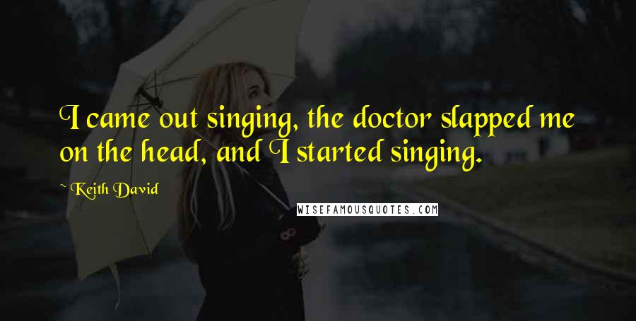 Keith David Quotes: I came out singing, the doctor slapped me on the head, and I started singing.