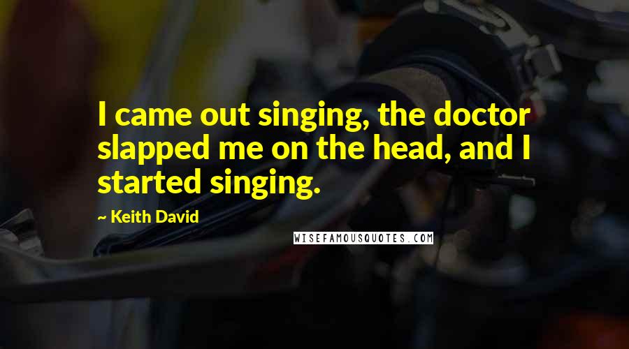 Keith David Quotes: I came out singing, the doctor slapped me on the head, and I started singing.