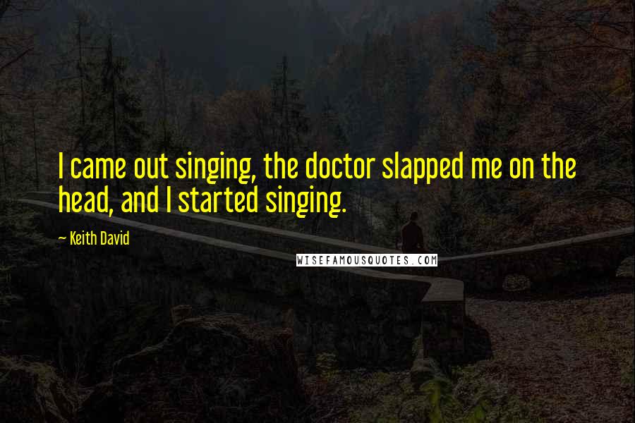 Keith David Quotes: I came out singing, the doctor slapped me on the head, and I started singing.