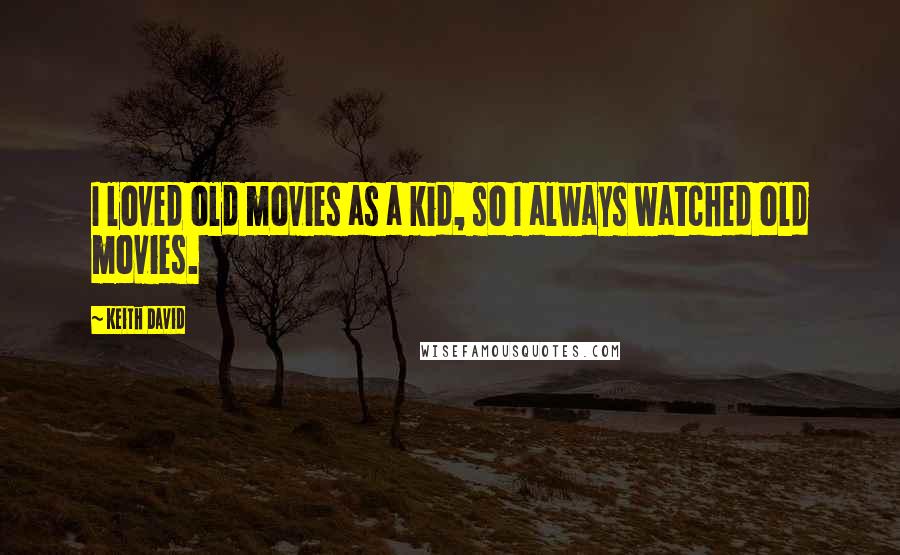 Keith David Quotes: I loved old movies as a kid, so I always watched old movies.