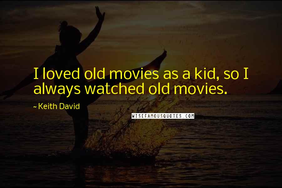 Keith David Quotes: I loved old movies as a kid, so I always watched old movies.