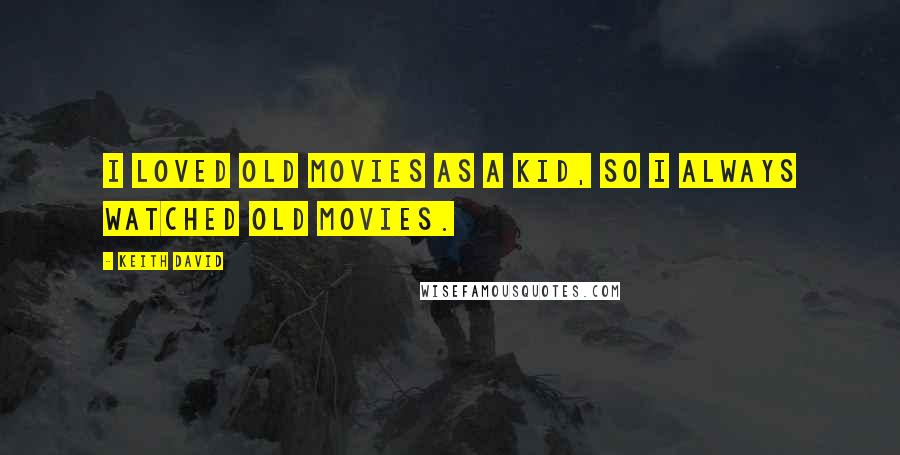 Keith David Quotes: I loved old movies as a kid, so I always watched old movies.