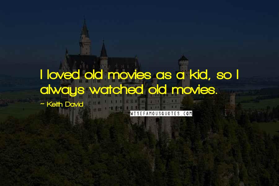 Keith David Quotes: I loved old movies as a kid, so I always watched old movies.