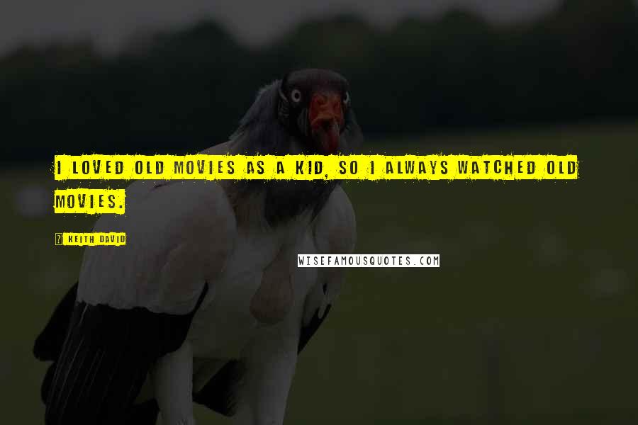 Keith David Quotes: I loved old movies as a kid, so I always watched old movies.