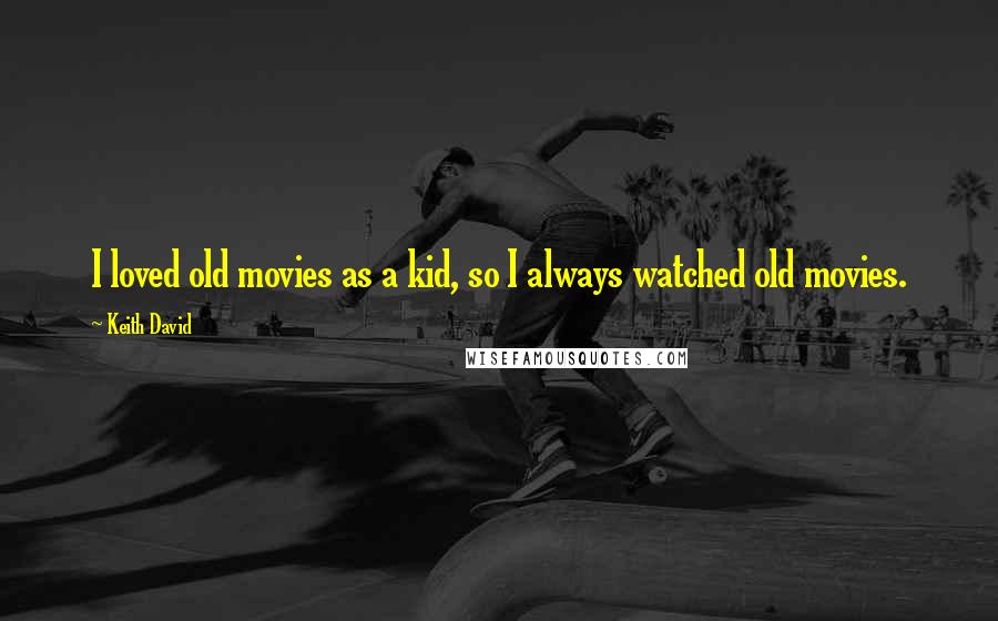 Keith David Quotes: I loved old movies as a kid, so I always watched old movies.