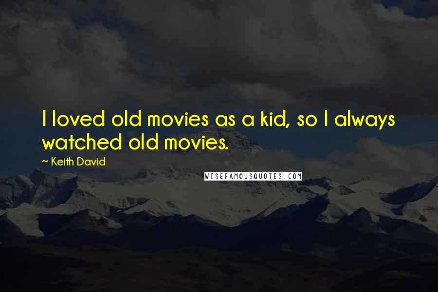 Keith David Quotes: I loved old movies as a kid, so I always watched old movies.