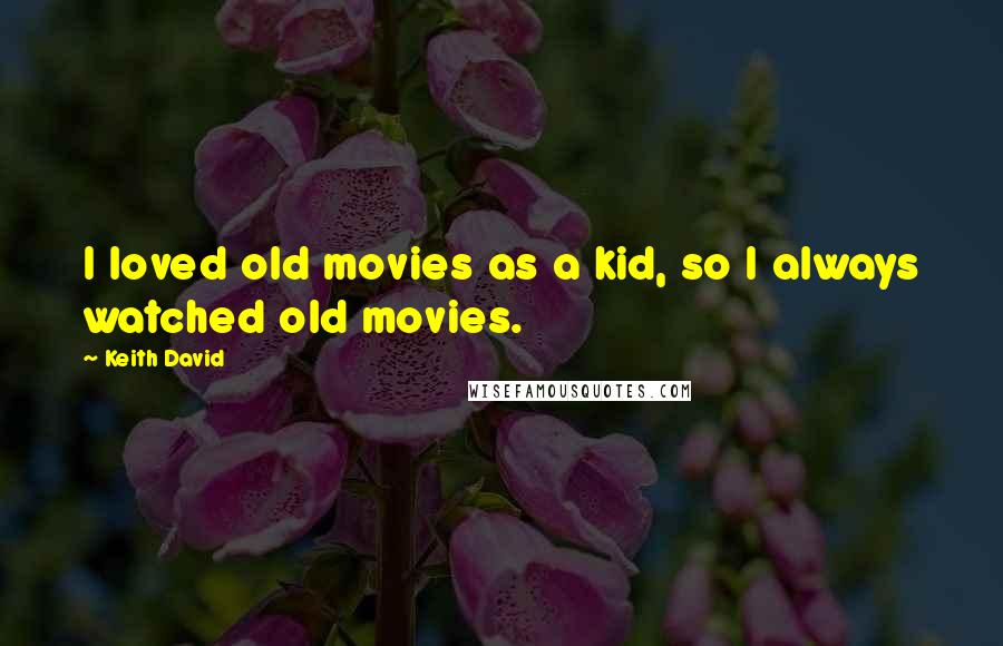 Keith David Quotes: I loved old movies as a kid, so I always watched old movies.
