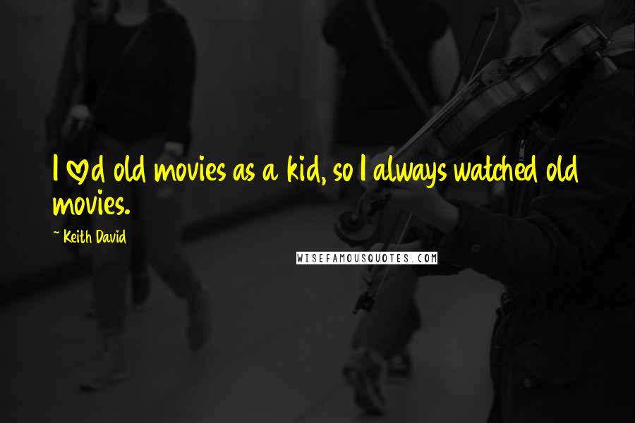 Keith David Quotes: I loved old movies as a kid, so I always watched old movies.