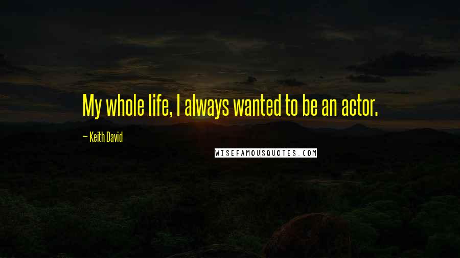 Keith David Quotes: My whole life, I always wanted to be an actor.