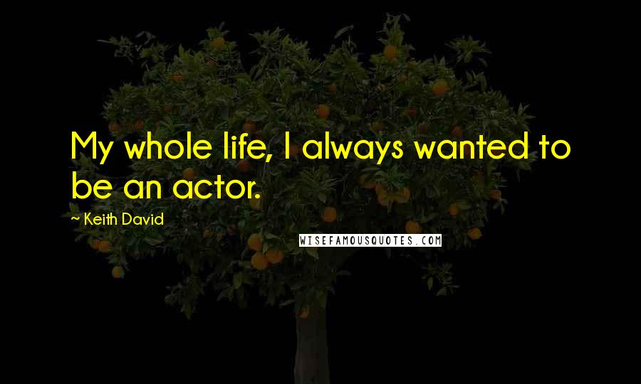 Keith David Quotes: My whole life, I always wanted to be an actor.