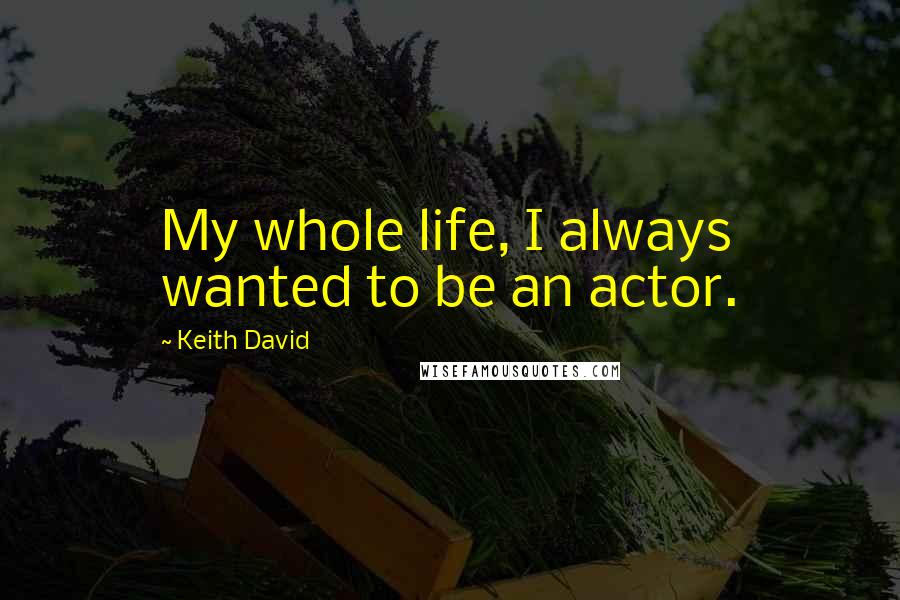 Keith David Quotes: My whole life, I always wanted to be an actor.