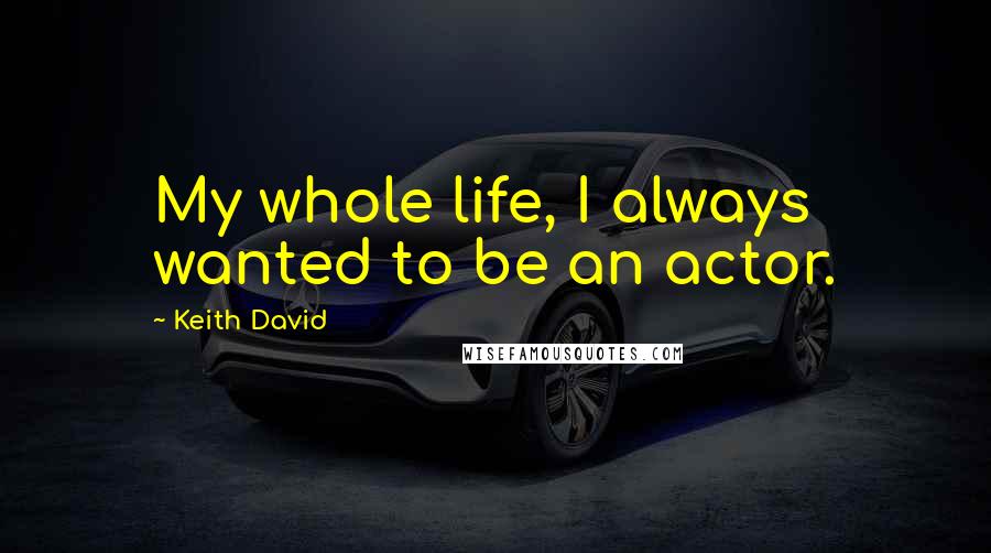 Keith David Quotes: My whole life, I always wanted to be an actor.