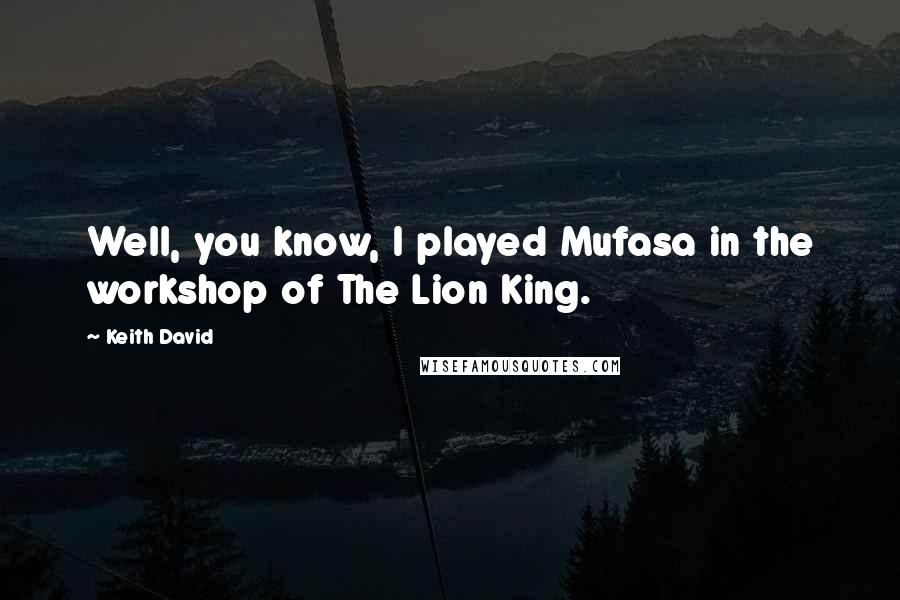 Keith David Quotes: Well, you know, I played Mufasa in the workshop of The Lion King.