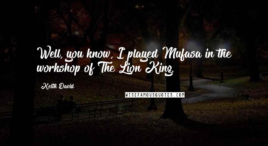 Keith David Quotes: Well, you know, I played Mufasa in the workshop of The Lion King.