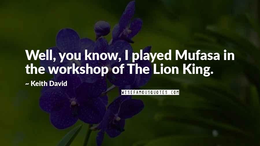 Keith David Quotes: Well, you know, I played Mufasa in the workshop of The Lion King.
