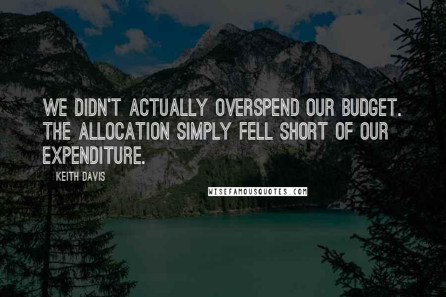 Keith Davis Quotes: We didn't actually overspend our budget. The allocation simply fell short of our expenditure.