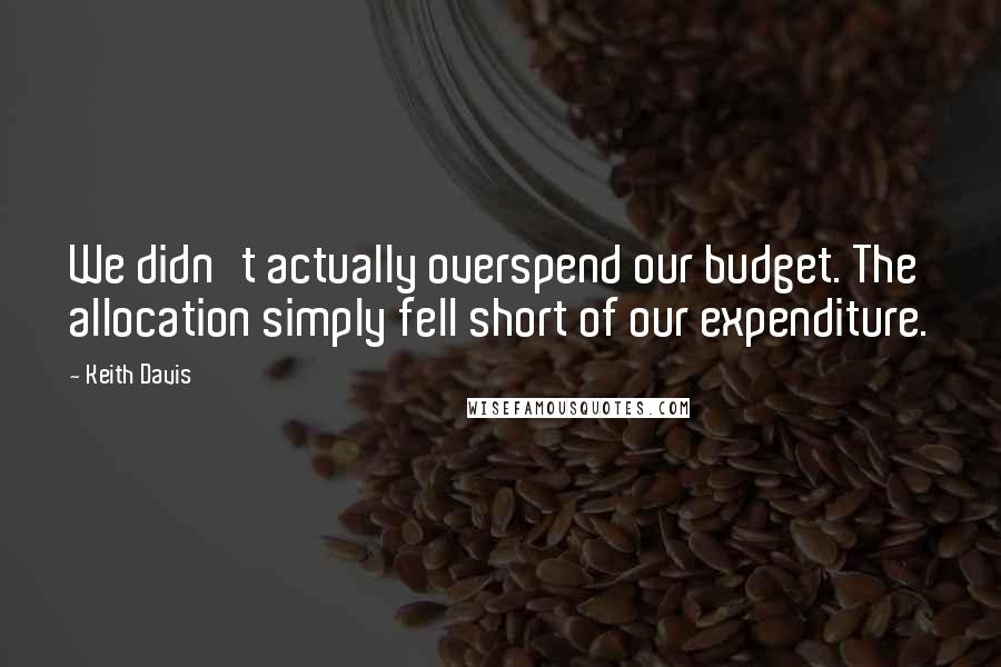 Keith Davis Quotes: We didn't actually overspend our budget. The allocation simply fell short of our expenditure.