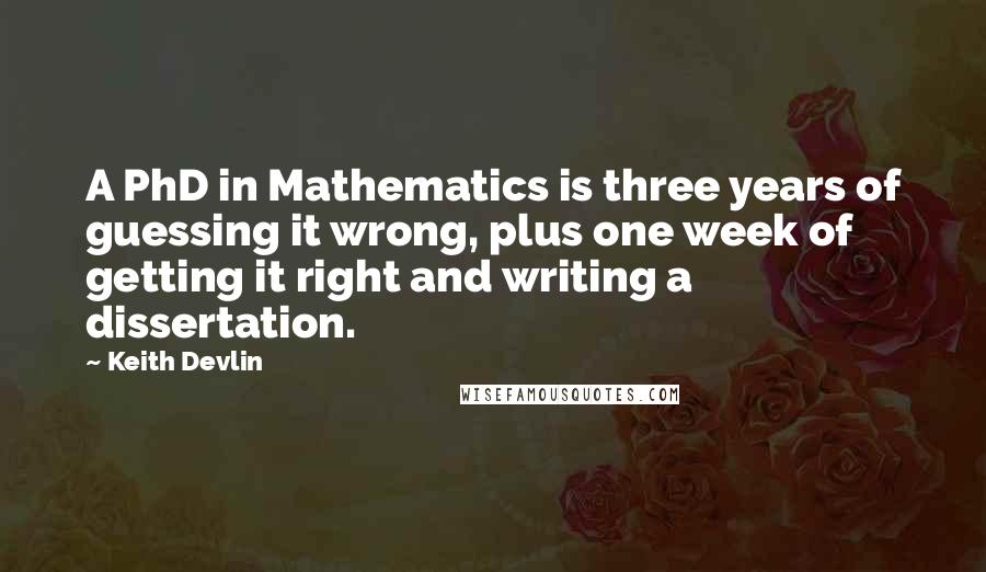 Keith Devlin Quotes: A PhD in Mathematics is three years of guessing it wrong, plus one week of getting it right and writing a dissertation.