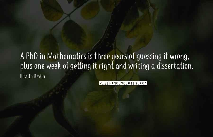 Keith Devlin Quotes: A PhD in Mathematics is three years of guessing it wrong, plus one week of getting it right and writing a dissertation.