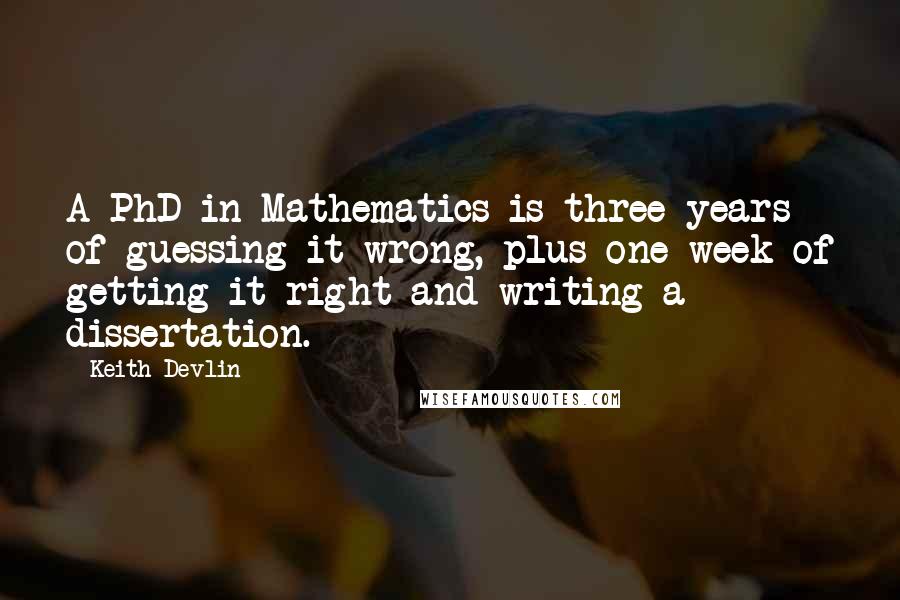 Keith Devlin Quotes: A PhD in Mathematics is three years of guessing it wrong, plus one week of getting it right and writing a dissertation.