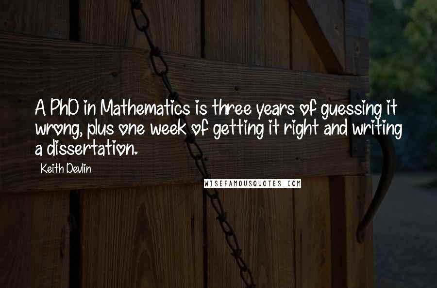 Keith Devlin Quotes: A PhD in Mathematics is three years of guessing it wrong, plus one week of getting it right and writing a dissertation.