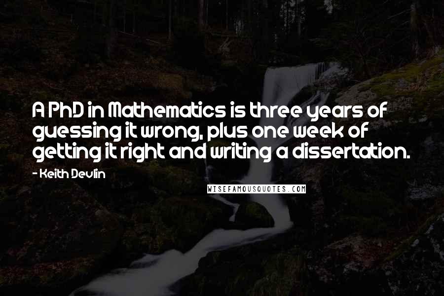 Keith Devlin Quotes: A PhD in Mathematics is three years of guessing it wrong, plus one week of getting it right and writing a dissertation.