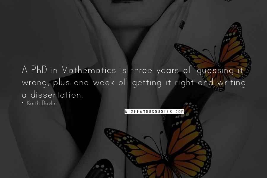 Keith Devlin Quotes: A PhD in Mathematics is three years of guessing it wrong, plus one week of getting it right and writing a dissertation.