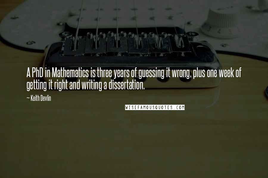 Keith Devlin Quotes: A PhD in Mathematics is three years of guessing it wrong, plus one week of getting it right and writing a dissertation.