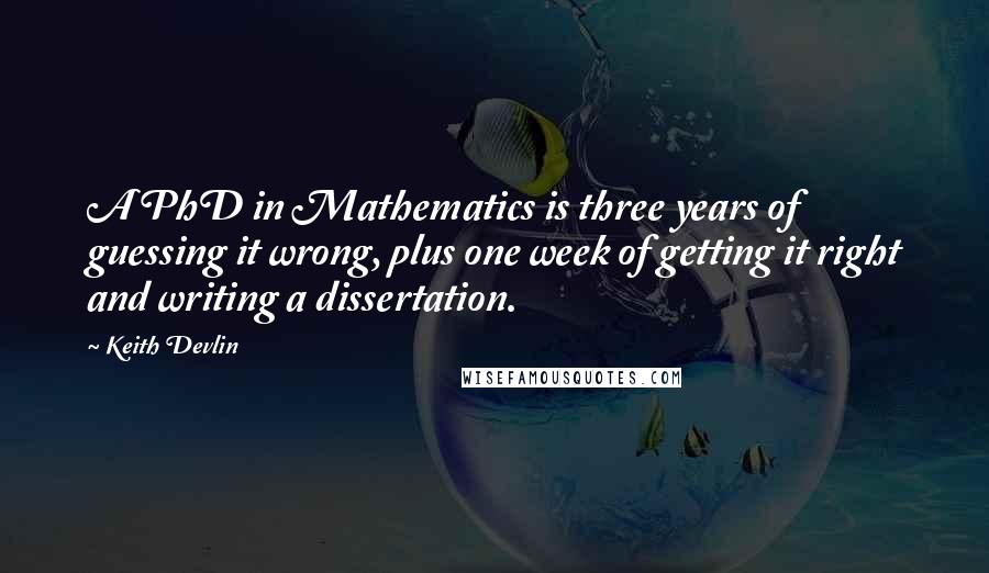 Keith Devlin Quotes: A PhD in Mathematics is three years of guessing it wrong, plus one week of getting it right and writing a dissertation.