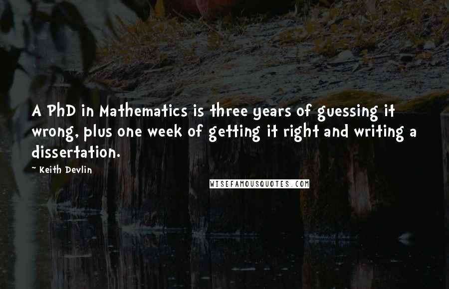 Keith Devlin Quotes: A PhD in Mathematics is three years of guessing it wrong, plus one week of getting it right and writing a dissertation.