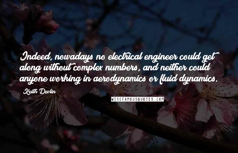 Keith Devlin Quotes: Indeed, nowadays no electrical engineer could get along without complex numbers, and neither could anyone working in aerodynamics or fluid dynamics.