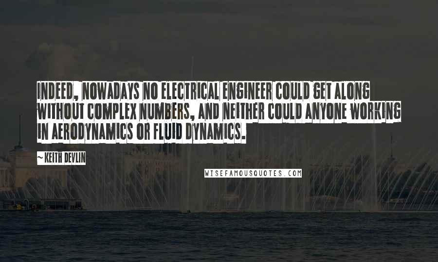 Keith Devlin Quotes: Indeed, nowadays no electrical engineer could get along without complex numbers, and neither could anyone working in aerodynamics or fluid dynamics.