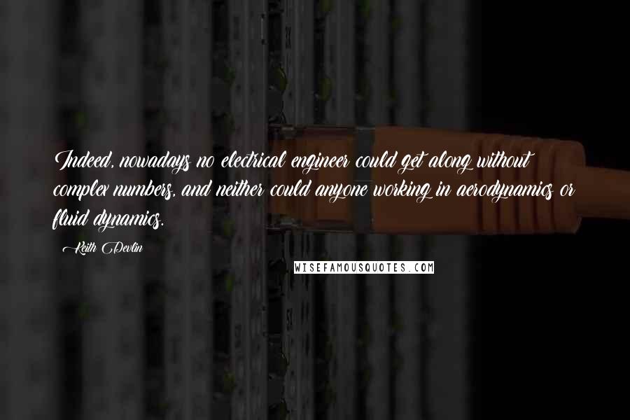 Keith Devlin Quotes: Indeed, nowadays no electrical engineer could get along without complex numbers, and neither could anyone working in aerodynamics or fluid dynamics.