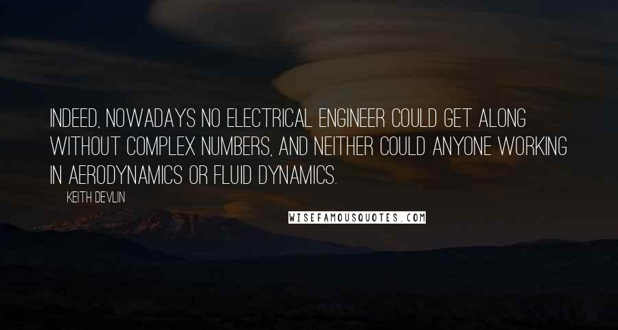 Keith Devlin Quotes: Indeed, nowadays no electrical engineer could get along without complex numbers, and neither could anyone working in aerodynamics or fluid dynamics.