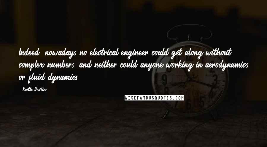 Keith Devlin Quotes: Indeed, nowadays no electrical engineer could get along without complex numbers, and neither could anyone working in aerodynamics or fluid dynamics.